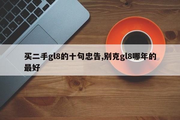 买二手gl8的十句忠告别克gl8哪年的最好(图1)